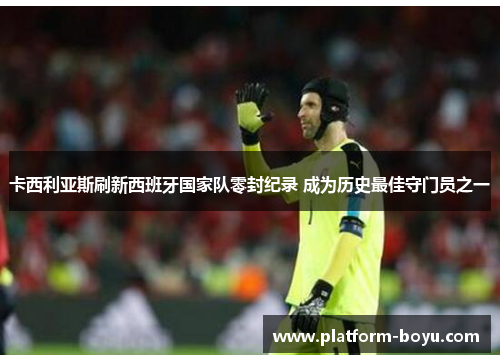 卡西利亚斯刷新西班牙国家队零封纪录 成为历史最佳守门员之一