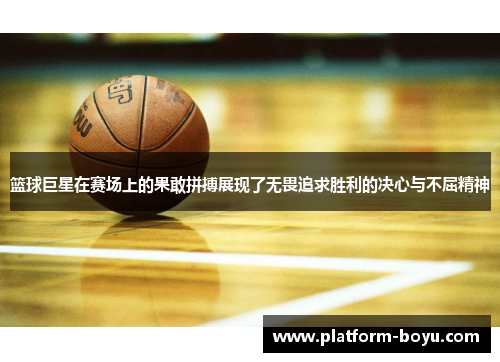 篮球巨星在赛场上的果敢拼搏展现了无畏追求胜利的决心与不屈精神