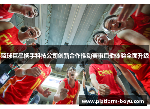 篮球巨星携手科技公司创新合作推动赛事直播体验全面升级