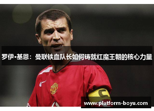 罗伊·基恩：曼联铁血队长如何铸就红魔王朝的核心力量