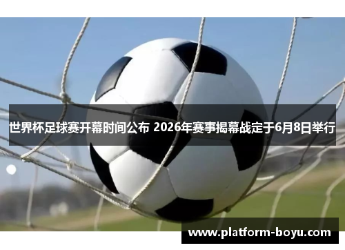 世界杯足球赛开幕时间公布 2026年赛事揭幕战定于6月8日举行