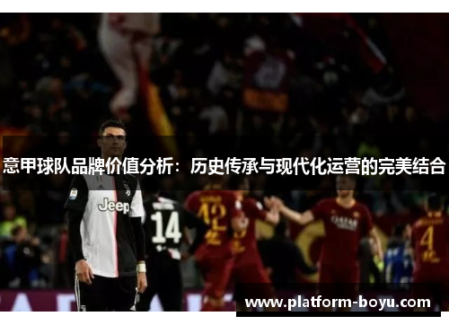 意甲球队品牌价值分析：历史传承与现代化运营的完美结合