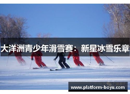 大洋洲青少年滑雪赛：新星冰雪乐章