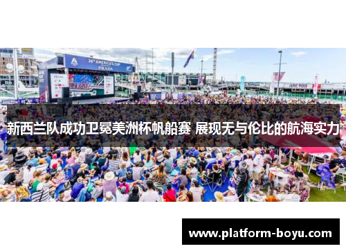 新西兰队成功卫冕美洲杯帆船赛 展现无与伦比的航海实力