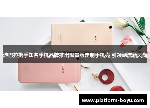 迪巴拉携手知名手机品牌推出限量版定制手机壳 引领潮流新风尚