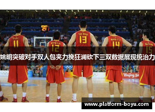 姚明突破对手双人包夹力挽狂澜砍下三双数据展现统治力