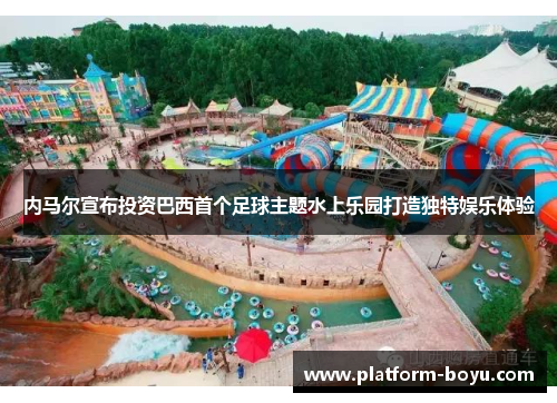 内马尔宣布投资巴西首个足球主题水上乐园打造独特娱乐体验