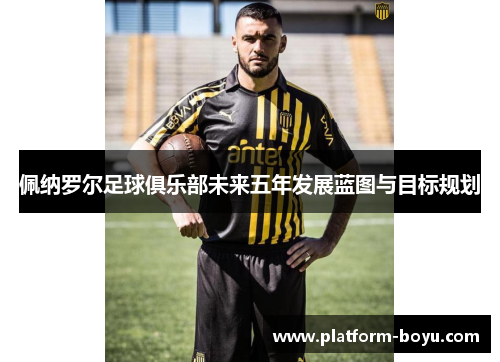 佩纳罗尔足球俱乐部未来五年发展蓝图与目标规划