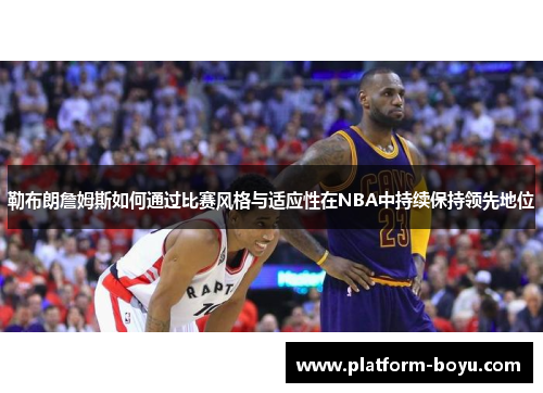 勒布朗詹姆斯如何通过比赛风格与适应性在NBA中持续保持领先地位