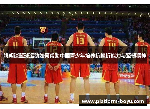 姚明谈篮球运动如何帮助中国青少年培养抗挫折能力与坚韧精神