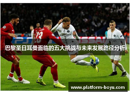 巴黎圣日耳曼面临的五大挑战与未来发展路径分析