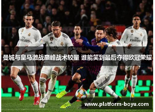 曼城与皇马激战巅峰战术较量 谁能笑到最后夺得欧冠荣耀