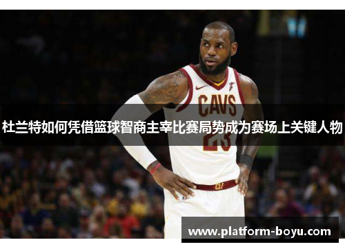 杜兰特如何凭借篮球智商主宰比赛局势成为赛场上关键人物