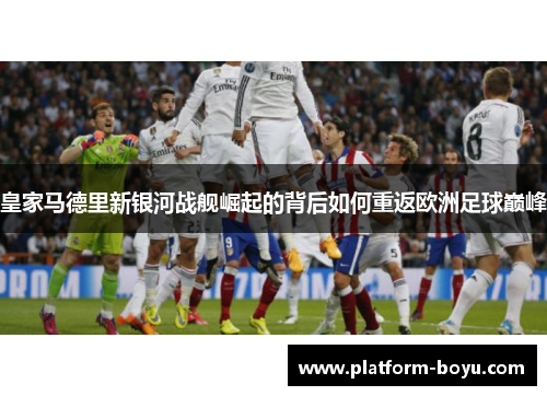 皇家马德里新银河战舰崛起的背后如何重返欧洲足球巅峰