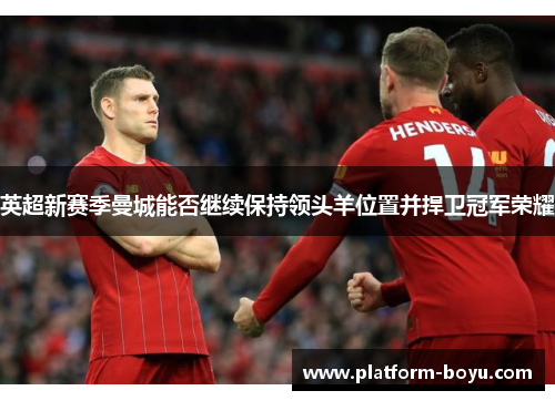 英超新赛季曼城能否继续保持领头羊位置并捍卫冠军荣耀