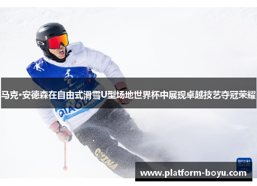 马克·安德森在自由式滑雪U型场地世界杯中展现卓越技艺夺冠荣耀
