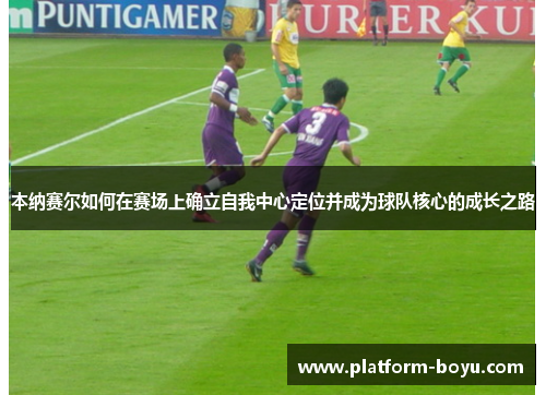 本纳赛尔如何在赛场上确立自我中心定位并成为球队核心的成长之路