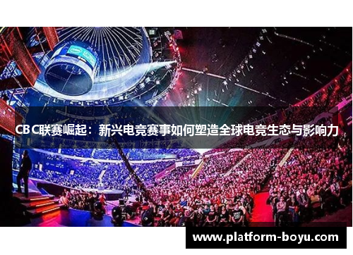 CBC联赛崛起：新兴电竞赛事如何塑造全球电竞生态与影响力