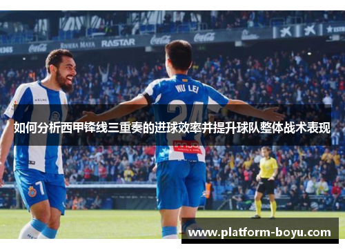 如何分析西甲锋线三重奏的进球效率并提升球队整体战术表现