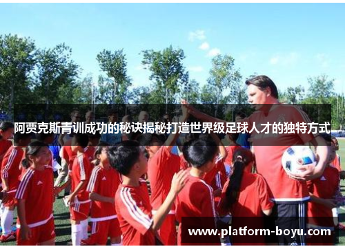 阿贾克斯青训成功的秘诀揭秘打造世界级足球人才的独特方式