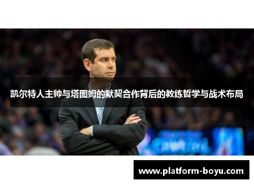 凯尔特人主帅与塔图姆的默契合作背后的教练哲学与战术布局