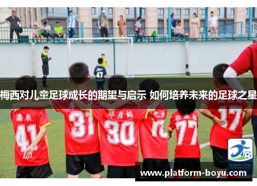 梅西对儿童足球成长的期望与启示 如何培养未来的足球之星