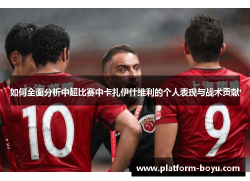 如何全面分析中超比赛中卡扎伊什维利的个人表现与战术贡献