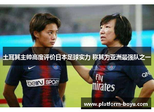 土耳其主帅高度评价日本足球实力 称其为亚洲最强队之一