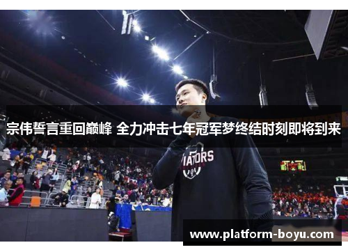宗伟誓言重回巅峰 全力冲击七年冠军梦终结时刻即将到来