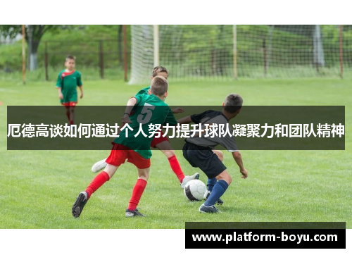 厄德高谈如何通过个人努力提升球队凝聚力和团队精神
