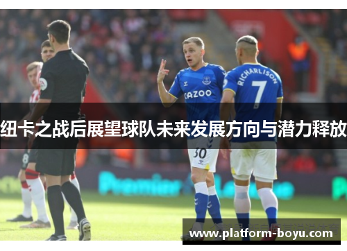 纽卡之战后展望球队未来发展方向与潜力释放
