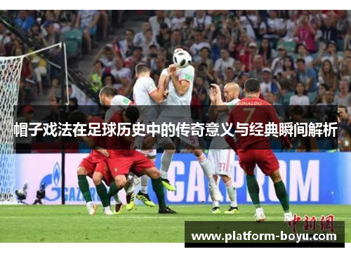 帽子戏法在足球历史中的传奇意义与经典瞬间解析