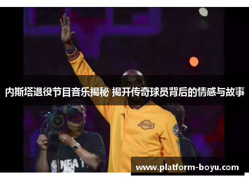内斯塔退役节目音乐揭秘 揭开传奇球员背后的情感与故事