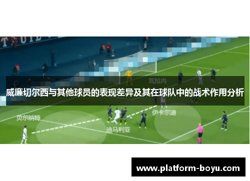 威廉切尔西与其他球员的表现差异及其在球队中的战术作用分析