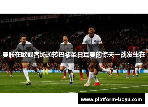 曼联在欧冠客场逆转巴黎圣日耳曼的惊天一战发生在