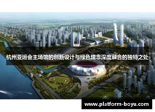杭州亚运会主场馆的创新设计与绿色理念深度融合的独特之处