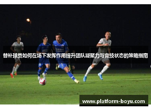 替补球员如何在场下发挥作用提升团队凝聚力与竞技状态的策略指南