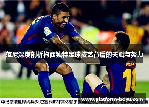 范尼深度剖析梅西独特足球技艺背后的天赋与努力