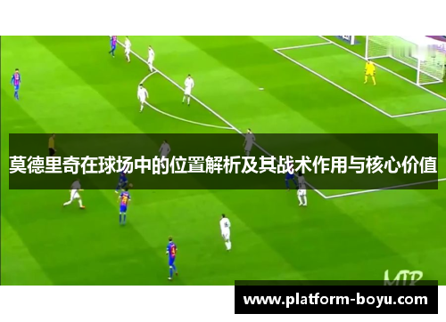 莫德里奇在球场中的位置解析及其战术作用与核心价值