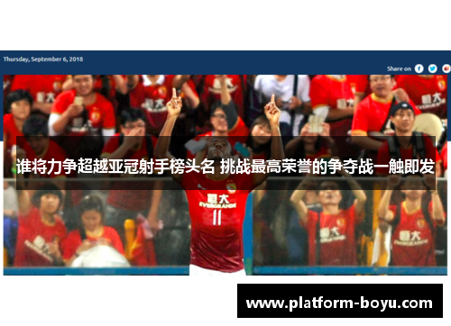 谁将力争超越亚冠射手榜头名 挑战最高荣誉的争夺战一触即发 谁将力争超越亚冠射手榜头名 挑战最高荣誉的争夺战一触即发